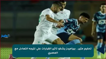 تحكيم مثير.. بيراميدز يشكو تأثير القرارات على نتيجة التعادل مع المصري